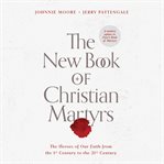 The new book of christian martyrs : The Heroes of Our Faith from the 1st Century to the 21st Century cover image cdn