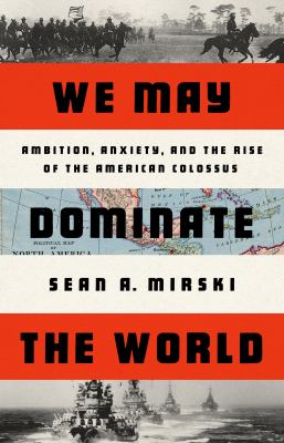 We may dominate the world : ambition, anxiety, and the rise of the American Colossus cover image