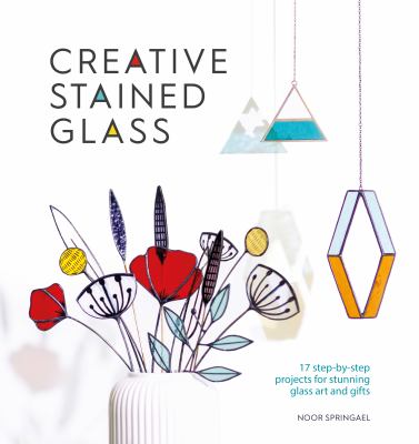 Creative stained glass : 17 step-by-step projects for stunning glass art and gifts cover image