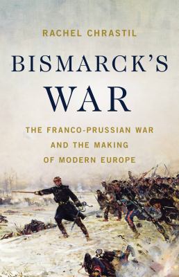 Bismarck's war : the Franco-Prussian War and the making of modern Europe cover image