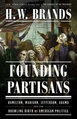 Founding partisans : Hamilton, Madison, Jefferson, Adams and the brawling birth of American politics cover image