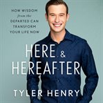 Here & Hereafter : How Wisdom from the Departed Can Transform Your Life Now cover image cdn