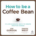 How to Be a Coffee Bean : 111 Life-Changing Ways to Create Positive Change cover image cdn