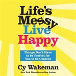 Life's Messy, Live Happy : Things Don't Have to Be Perfect for You to Be Content cover image cdn