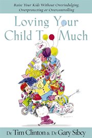 Loving your child too much : how to keep a close relationship with your child without overindulging, overprotecting, or overcontrolling cover image cdn