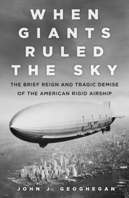 When giants ruled the sky : the brief reign and tragic demise of the American rigid airship  cover image cdn