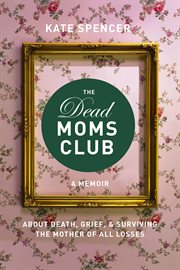 The Dead Moms Club : A Memoir about Death, Grief, and Surviving the Mother of All Losses cover image cdn