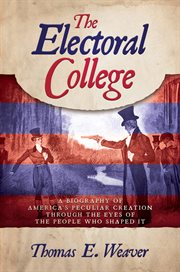 The Electoral College : a biography of America's peculiar creation through the eyes of the people who shaped it cover image cdn