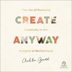 Create Anyway : The Joy of Pursuing Creativity in the Margins of Motherhood cover image cdn