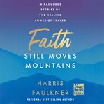 Faith Still Moves Mountains : Miraculous Stories of the Healing Power of Prayer cover image cdn