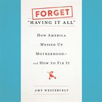 Forget "Having It All" : How America Messed Up Motherhood--and How to Fix It cover image cdn