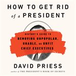 How to Get Rid of a President : History's Guide to Removing Unpopular, Unable, or Unfit Chief Executives cover image cdn