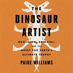 The Dinosaur Artist : Obsession, Betrayal, and the Quest for Earth's Ultimate Trophy cover image cdn