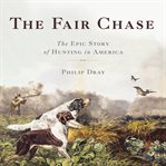 The Fair Chase : The Epic Story of Hunting in America cover image cdn