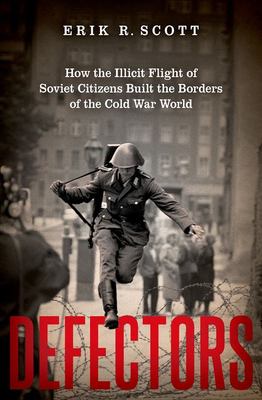 Defectors : how the illicit flight of Soviet citizens built the borders of the Cold War world cover image