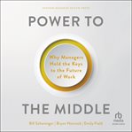 Power to the Middle : Why Managers Hold the Keys to the Future of Work cover image cdn