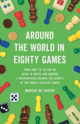 Around the world in eighty games : from tarot to tic-tac-toe, Catan to Chutes and Ladders, a mathematician unlocks the secrets of the world's greatest games cover image