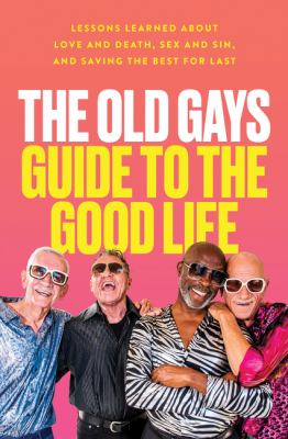 The Old Gays guide to the good life : lessons learned about love and death, sex and sin, and saving the best for last  cover image cdn