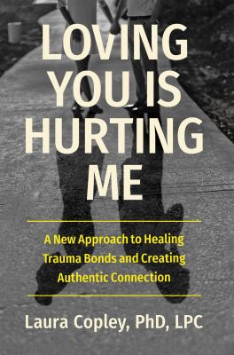 Loving you is hurting me : a new approach to healing trauma bonds and creating authentic connection cover image
