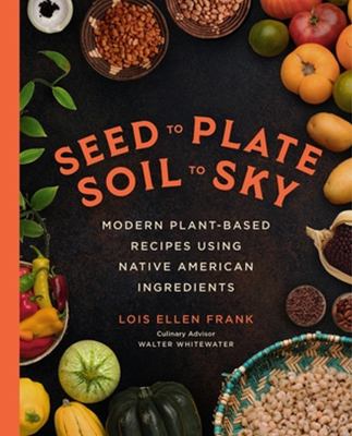 Seed to plate, soil to sky : modern plant-based recipes using Native American ingredients cover image