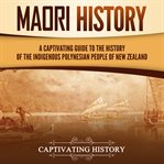 Māori History: A Captivating Guide to the History of the Indigenous Polynesian People of New Zealand : A Captivating Guide to the History of the Indigenous Polynesian People of New Zealand cover image cdn