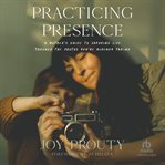 Practicing Presence : A Mother's Guide to Savoring Life Through the Photos You're Already Taking cover image cdn