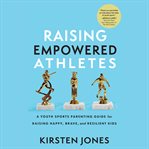 Raising Empowered Athletes : A Youth Sports Parenting Guide for Raising Happy, Brave, and Resilient Kids cover image cdn