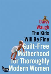 The Kids Will Be Fine : Guilt-Free Motherhood for Thoroughly Modern Women cover image cdn