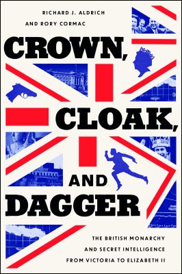 Crown, cloak, and dagger : the British monarchy and secret intelligence from Victoria to Elizabeth II cover image
