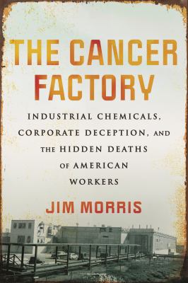 The cancer factory : industrial chemicals, corporate deception, and the hidden deaths of American workers cover image