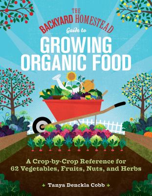 The backyard homestead guide to growing organic food : a crop-by-crop reference for 62 vegetables, fruits, nuts, and herbs cover image