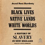 Black Lives, Native Lands, White Worlds : A History of Slavery in New England cover image cdn