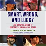 Smart, Wrong, and Lucky : The Origin Stories of Baseball's Unexpected Stars cover image cdn