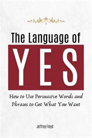 The Language of Yes : How to Use Persuasive Words and Phrases to Get What You Want cover image cdn