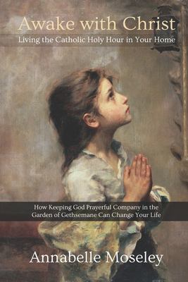 Awake with Christ : living the Catholic Holy Hour in your home : how keeping God prayerful company in the Garden of Gethsemane can change your life cover image