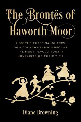 The Brontës of Haworth Moor : how the three daughters of a country parson became the most revolutionary novelists of their time cover image