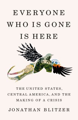 Everyone who is gone is here : the United States, Central America, and the making of a crisis cover image