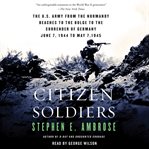 Citizen soldiers : the U.S. Army from the Normandy beaches to the Bulge to the surrender of Germany, June 7, 1944-May 7, 1945 cover image cdn