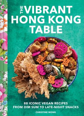 The Vibrant Hong Kong Table : 88 Iconic Vegan Recipes from Dim Sum to Sweet Buns cover image