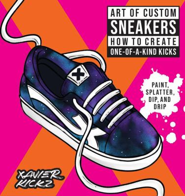 Art of custom sneakers : how to create one-of-a-kind kicks : paint, splatter, dip, drip, & color cover image