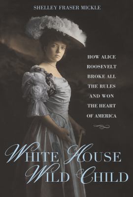 White House wild child : how Alice Roosevelt broke all the rules and won the heart of America  cover image cdn