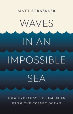 Waves in an impossible sea : how everyday life emerges from the cosmic ocean cover image