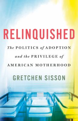 Relinquished : the politics of adoption and the privilege of American motherhood cover image