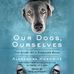 Our Dogs, Ourselves : The Story of a Singular Bond cover image cdn