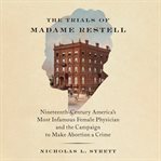 The Trials of Madame Restell : Nineteenth-Century America's Most Infamous Female Physician and the Campaign to Make Abortion a Crim cover image cdn