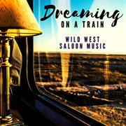 Dreaming on a Train : Wild West Saloon Music cover image cdn