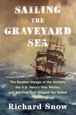 Sailing the graveyard sea : the deathly voyage of the Somers, the U.S. Navy's only mutiny, and the trial that gripped the nation cover image
