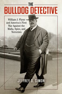 The bulldog detective : William J. Flynn and America's first war against the mafia, spies, and terrorists cover image