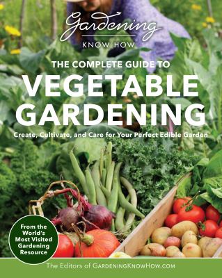 The complete guide to vegetable gardening : create, cultivate, and care for your perfect edible garden cover image