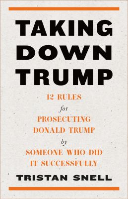 Taking down Trump : 12 rules for prosecuting Donald trump by someone who did it successfully cover image